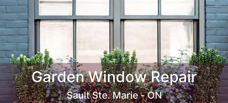 Garden Window Repair Sault Ste. Marie - ON