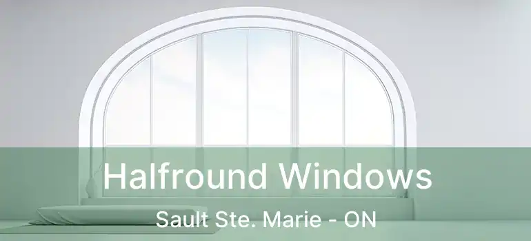 Halfround Windows Sault Ste. Marie - ON